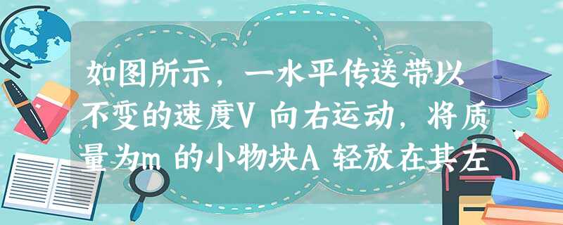 如图所示,一水平传送带以不变的速度V向右运动,将质量为m的小物块A轻放在其左端,经ts后,物块A的速度也变为V,再经ts到达右端,则A从左端运动到右端的过程中, 如图所示,一水平传送带以不变的速度V向右运动,将质量为m的小物块A轻放在其左端,经ts后,物块A的速度也变为V,再经ts到达右端,则A从左端运动到右端的过程中,