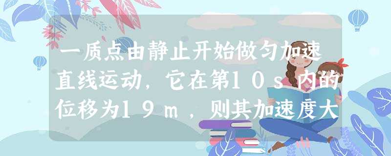 一质点由静止开始做匀加速直线运动,它在第10s内的位移为19m,则其加速度大小为A.1.9m/s2B.2.0m/s2C.9.5m/s2D.3.0m/s2 一质点由静止开始做匀加速直线运动,它在第10s内的位移为19m,则其加速度大小为A.1.9m/s2B.2.0m/s2C.9.5m/s2D.3.0m/s2