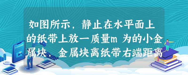 如图所示,静止在水平面上的纸带上放一质量m为的小金属块,金属块离纸带右端距离为l,金属块与纸带间动摩擦因数为μ.现用力向左将纸带从金属块下水平抽出 如图所示,静止在水平面上的纸带上放一质量m为的小金属块,金属块离纸带右端距离为l,金属块与纸带间动摩擦因数为μ.现用力向左将纸带从金属块下水平抽出