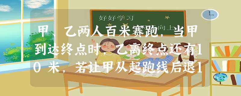 甲、乙两人百米赛跑,当甲到达终点时,乙离终点还有10米,若让甲从起跑线后退10米,甲、乙同时起跑,则A.乙先到达终点B.甲先到达终点C.两人同时到达终点 甲、乙两人百米赛跑,当甲到达终点时,乙离终点还有10米,若让甲从起跑线后退10米,甲、乙同时起跑,则A.乙先到达终点B.甲先到达终点C.两人同时到达终点