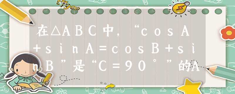 在△ABC中,“cosA+sinA=cosB+sinB”是“C=90°”的A.充分非必要条件B.必要非充分条件C.充要条件D.非充分非必要条件 在△ABC中,“cosA+sinA=cosB+sinB”是“C=90°”的A.充分非必要条件B.必要非充分条件C.充要条件D.非充分非必要条件