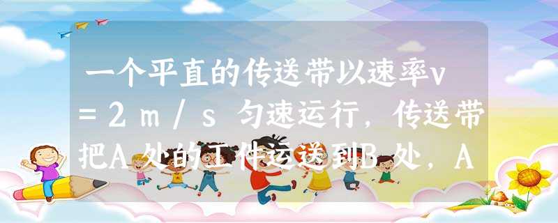 一个平直的传送带以速率v=2m/s匀速运行,传送带把A处的工件运送到B处,A、B相距L=10m,从A处把工件无初速度地放到传送带上,经过时间t=6s能传送到B处 一个平直的传送带以速率v=2m/s匀速运行,传送带把A处的工件运送到B处,A、B相距L=10m,从A处把工件无初速度地放到传送带上,经过时间t=6s能传送到B处