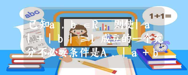 已知a,b∈R,则使|a|+|b|≥1成立的一个充分不必要条件是A.|a+b|<1B.a≤1,且b≤1C.a<1,且b<1D.a2+b2≥1 已知a,b∈R,则使|a|+|b|≥1成立的一个充分不必要条件是A.|a+b|<1B.a≤1,且b≤1C.a<1,且b<1D.a2+b2≥1