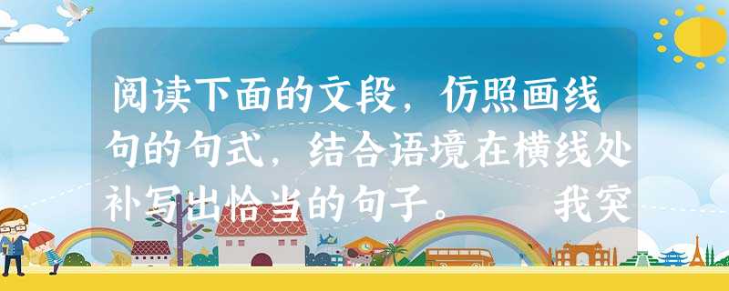 阅读下面的文段,仿照画线句的句式,结合语境在横线处补写出恰当的句子。 我突然想到人的内心世界在审美上是多么神奇。你看遥远的东西是美丽的,因为它为人 阅读下面的文段,仿照画线句的句式,结合语境在横线处补写出恰当的句子。 我突然想到人的内心世界在审美上是多么神奇。你看遥远的东西是美丽的,因为它为人