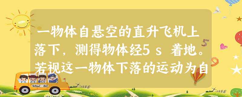 一物体自悬空的直升飞机上落下,测得物体经5s着地。若视这一物体下落的运动为自由落体运动,且g取10m/s2。求:直升飞机的悬空高度; 物体落地速度的 一物体自悬空的直升飞机上落下,测得物体经5s着地。若视这一物体下落的运动为自由落体运动,且g取10m/s2。求:直升飞机的悬空高度; 物体落地速度的