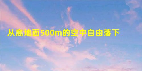 从离地面500m的空中自由落下一个小球,取g=10m/s2,求小球:落到地面经过多长时间.自开始下落计时,在第1s内的位移、最后1s内的位 从离地面500m的空中自由落下一个小球,取g=10m/s2,求小球:落到地面经过多长时间.自开始下落计时,在第1s内的位移、最后1s内的位