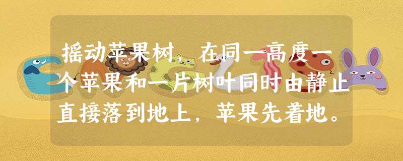 摇动苹果树,在同一高度一个苹果和一片树叶同时由静止直接落到地上,苹果先着地。下面说法中正确的是A.苹果和树叶都做自由落体运动B.苹果和树叶的运动都不能看成自由落 摇动苹果树,在同一高度一个苹果和一片树叶同时由静止直接落到地上,苹果先着地。下面说法中正确的是A.苹果和树叶都做自由落体运动B.苹果和树叶的运动都不能看成自由落