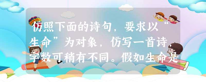 仿照下面的诗句,要求以“生命”为对象,仿写一首诗,字数可稍有不同。假如生命是船,不要停泊,也不要随波逐流,我将高高地升起风帆,向着未有人到达过的海域 仿照下面的诗句,要求以“生命”为对象,仿写一首诗,字数可稍有不同。假如生命是船,不要停泊,也不要随波逐流,我将高高地升起风帆,向着未有人到达过的海域