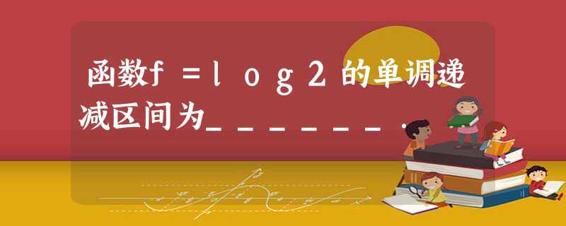 函数f=log2的单调递减区间为______. 函数f=log2的单调递减区间为______.