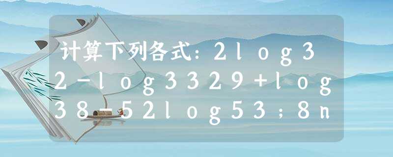 计算下列各式：2log32-log3329+log38-52log53；8n+1•(12)2n+14n•8-2．