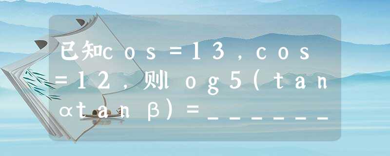 已知cos=13，cos=12，则log5(tanαtanβ)=______．
