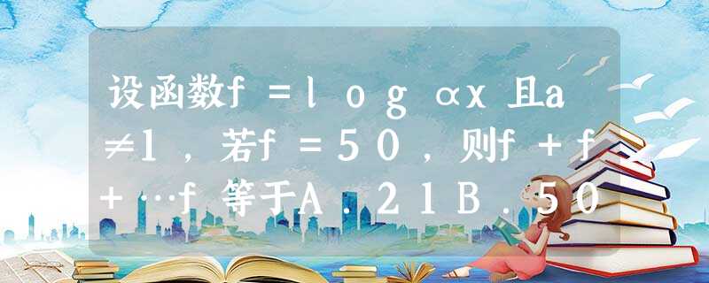 设函数f=logαx且a≠1，若f=50，则f+f+…f等于A．21B．50C．1