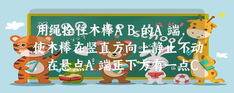 用绳拴住木棒AB的A端,使木棒在竖直方向上静止不动,在悬点A端正下方有一点C距A端0.8 m (C点在B点的下面)。若把绳轻轻剪断,测得AB棒通过C点的时间是0 用绳拴住木棒AB的A端,使木棒在竖直方向上静止不动,在悬点A端正下方有一点C距A端0.8 m (C点在B点的下面)。若把绳轻轻剪断,测得AB棒通过C点的时间是0