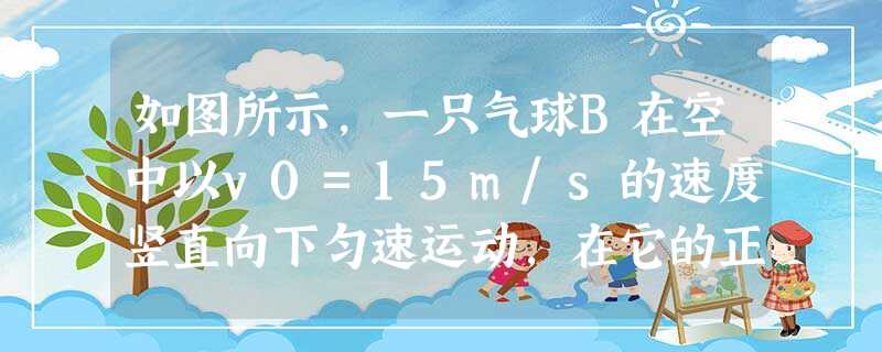如图所示,一只气球B在空中以v0=15m/s的速度竖直向下匀速运动,在它的正上方另有一个金属小球A某时刻由静止释放,经过4s追上气球B.若A球所受空气阻力忽略不 如图所示,一只气球B在空中以v0=15m/s的速度竖直向下匀速运动,在它的正上方另有一个金属小球A某时刻由静止释放,经过4s追上气球B.若A球所受空气阻力忽略不