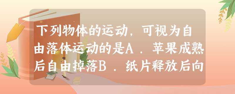 下列物体的运动,可视为自由落体运动的是A.苹果成熟后自由掉落B.纸片释放后向下飘落C.降落伞从高空缓缓降落D.皮球下抛后竖直下落 下列物体的运动,可视为自由落体运动的是A.苹果成熟后自由掉落B.纸片释放后向下飘落C.降落伞从高空缓缓降落D.皮球下抛后竖直下落