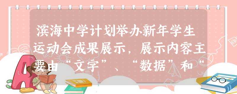 滨海中学计划举办新年学生运动会成果展示,展示内容主要由“文字”、“数据”和“图片”组成。校方请你用形象化的语言分别为“成果展示”前言中的“数据” 滨海中学计划举办新年学生运动会成果展示,展示内容主要由“文字”、“数据”和“图片”组成。校方请你用形象化的语言分别为“成果展示”前言中的“数据”
