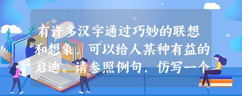 有许多汉字通过巧妙的联想和想象,可以给人某种有益的启迪。请参照例句,仿写一个句子。例如:“思”——勤耕“心”上“田”,“思”想才会获得丰收。又如:“ 有许多汉字通过巧妙的联想和想象,可以给人某种有益的启迪。请参照例句,仿写一个句子。例如:“思”——勤耕“心”上“田”,“思”想才会获得丰收。又如:“