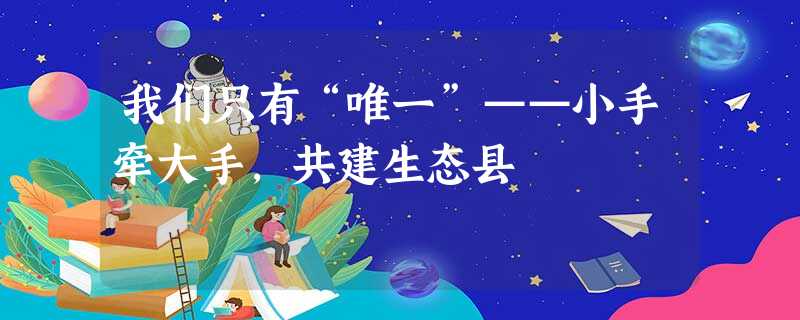 我们只有“唯一”——小手牵大手,共建生态县 我们只有“唯一”——小手牵大手,共建生态县