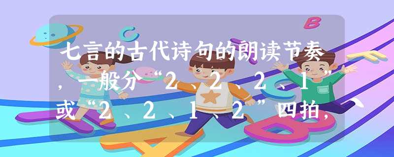 七言的古代诗句的朗读节奏,一般分“2、2、2、1”或“2、2、1、2”四拍,相连的两句节拍有的相同,有的不同。对下列诗句的朗读节奏分类正确的一项 七言的古代诗句的朗读节奏,一般分“2、2、2、1”或“2、2、1、2”四拍,相连的两句节拍有的相同,有的不同。对下列诗句的朗读节奏分类正确的一项