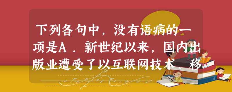 下列各句中,没有语病的一项是A.新世纪以来,国内出版业遭受了以互联网技术、移动技术、数字化阅读技术为代表的信息技术,呈现出复杂多变的博弈局面,传媒结构发生了微妙 下列各句中,没有语病的一项是A.新世纪以来,国内出版业遭受了以互联网技术、移动技术、数字化阅读技术为代表的信息技术,呈现出复杂多变的博弈局面,传媒结构发生了微妙
