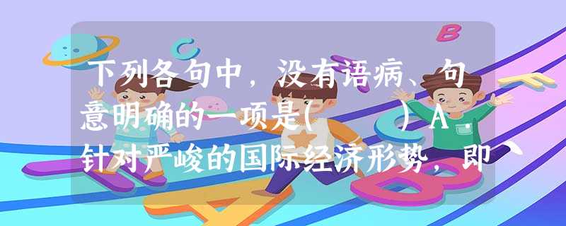 下列各句中,没有语病、句意明确的一项是( )A.针对严峻的国际经济形势,即将于2月28日开幕的世界经济论坛第三十九届年会确定了“重塑危机后的世界”,旨在寻找稳 下列各句中,没有语病、句意明确的一项是( )A.针对严峻的国际经济形势,即将于2月28日开幕的世界经济论坛第三十九届年会确定了“重塑危机后的世界”,旨在寻找稳