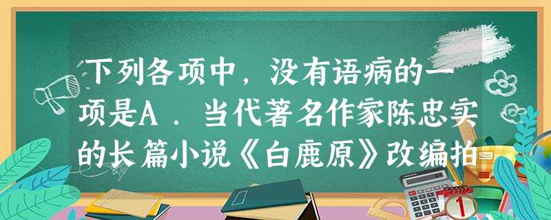 下列各项中,没有语病的一项是A.当代著名作家陈忠实的长篇小说《白鹿原》改编拍成同名电影,今年10月15日,这部被传为最难拍的电影终于面世了。B.钓鱼岛这盘棋不仅 下列各项中,没有语病的一项是A.当代著名作家陈忠实的长篇小说《白鹿原》改编拍成同名电影,今年10月15日,这部被传为最难拍的电影终于面世了。B.钓鱼岛这盘棋不仅