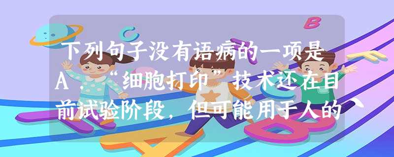 下列句子没有语病的一项是A.“细胞打印”技术还在目前试验阶段,但可能用于人的未来器官培植。B.去年物价总体保持稳定,数据表明12月CPI在不到3%左右运行。 下列句子没有语病的一项是A.“细胞打印”技术还在目前试验阶段,但可能用于人的未来器官培植。B.去年物价总体保持稳定,数据表明12月CPI在不到3%左右运行。