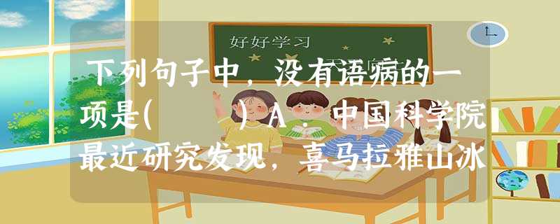 下列句子中,没有语病的一项是( )A.中国科学院最近研究发现,喜马拉雅山冰川退缩,湖泊的面积扩张,冰湖溃决危险性增大,引起了研究者的广泛关注。B.长江中的江豚 下列句子中,没有语病的一项是( )A.中国科学院最近研究发现,喜马拉雅山冰川退缩,湖泊的面积扩张,冰湖溃决危险性增大,引起了研究者的广泛关注。B.长江中的江豚