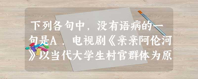 下列各句中,没有语病的一句是A.电视剧《亲亲阿伦河》以当代大学生村官群体为原型,通过当代青年追梦,圆梦的奋斗历程,表现新一代大学生对中国梦的不懈追求。B 下列各句中,没有语病的一句是A.电视剧《亲亲阿伦河》以当代大学生村官群体为原型,通过当代青年追梦,圆梦的奋斗历程,表现新一代大学生对中国梦的不懈追求。B