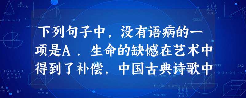 下列句子中,没有语病的一项是A.生命的缺憾在艺术中得到了补偿,中国古典诗歌中反复出现的空灵自在的飞鸟意象,是“身无彩凤双飞翼”的人类借以实现精神的遨游。B.面对 下列句子中,没有语病的一项是A.生命的缺憾在艺术中得到了补偿,中国古典诗歌中反复出现的空灵自在的飞鸟意象,是“身无彩凤双飞翼”的人类借以实现精神的遨游。B.面对