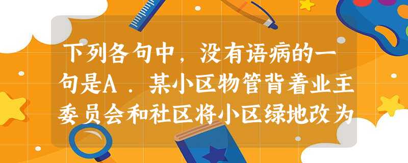 下列各句中,没有语病的一句是A.某小区物管背着业主委员会和社区将小区绿地改为停车场,将业主的活动场所出租赚钱,这种行为严重违反了《物权法》的有关规定。B 下列各句中,没有语病的一句是A.某小区物管背着业主委员会和社区将小区绿地改为停车场,将业主的活动场所出租赚钱,这种行为严重违反了《物权法》的有关规定。B