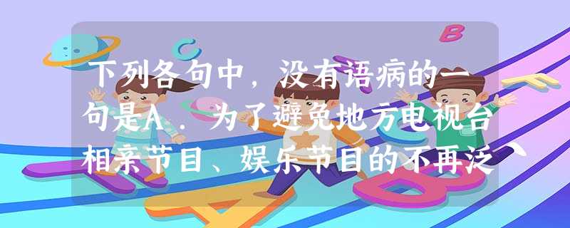 下列各句中,没有语病的一句是A.为了避免地方电视台相亲节目、娱乐节目的不再泛滥,国家广电总局多次发文干预,但收效甚微,毕竟,这些节目迎合了部分观众的媚俗 下列各句中,没有语病的一句是A.为了避免地方电视台相亲节目、娱乐节目的不再泛滥,国家广电总局多次发文干预,但收效甚微,毕竟,这些节目迎合了部分观众的媚俗