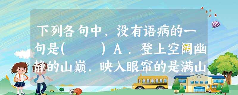 下列各句中,没有语病的一句是( )A.登上空阔幽静的山巅,映入眼帘的是满山红叶,充塞耳鼓的是叽叽喳喳的鸟鸣,“驴友”们高兴地席地而坐,吹着山风,唱着歌谣,快乐 下列各句中,没有语病的一句是( )A.登上空阔幽静的山巅,映入眼帘的是满山红叶,充塞耳鼓的是叽叽喳喳的鸟鸣,“驴友”们高兴地席地而坐,吹着山风,唱着歌谣,快乐