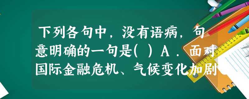 下列各句中,没有语病,句意明确的一句是()A.面对国际金融危机、气候变化加剧、资源能源耗竭等挑战,大力提升和培育低碳竞争力,能为企业和国家逆势发展提供有效支撑和 下列各句中,没有语病,句意明确的一句是()A.面对国际金融危机、气候变化加剧、资源能源耗竭等挑战,大力提升和培育低碳竞争力,能为企业和国家逆势发展提供有效支撑和