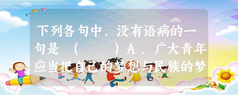 下列各句中,没有语病的一句是 ( )A.广大青年应当把自己的梦想与民族的梦想紧密相连,在追逐梦想的过程中为中国梦的实现而贡献力量,用青春谱写壮丽的梦想。B.我 下列各句中,没有语病的一句是 ( )A.广大青年应当把自己的梦想与民族的梦想紧密相连,在追逐梦想的过程中为中国梦的实现而贡献力量,用青春谱写壮丽的梦想。B.我