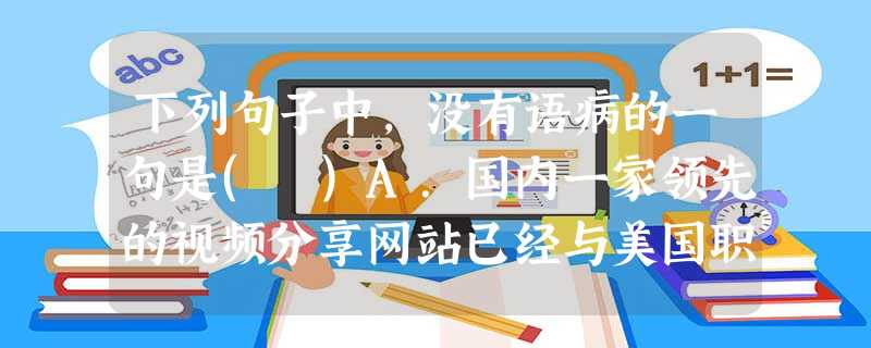下列句子中,没有语病的一句是( )A.国内一家领先的视频分享网站已经与美国职业篮球联盟正式达成了合作协议,双方将携手打造NBA专题报道。B.艺术家应怀着对艺术的 下列句子中,没有语病的一句是( )A.国内一家领先的视频分享网站已经与美国职业篮球联盟正式达成了合作协议,双方将携手打造NBA专题报道。B.艺术家应怀着对艺术的