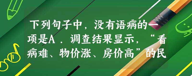 下列句子中,没有语病的一项是A.调查结果显示,“看病难、物价涨、房价高”的民生问题,已连续三年成为专家提意见最多的焦点问题。B.碱性的钙剂可以起到中 下列句子中,没有语病的一项是A.调查结果显示,“看病难、物价涨、房价高”的民生问题,已连续三年成为专家提意见最多的焦点问题。B.碱性的钙剂可以起到中