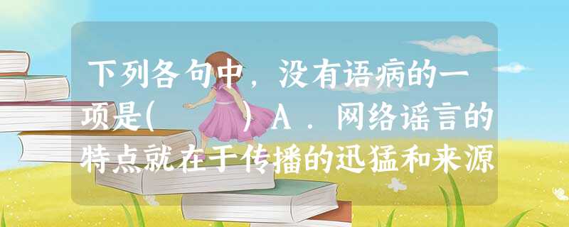 下列各句中,没有语病的一项是( )A.网络谣言的特点就在于传播的迅猛和来源的不确定。面对铺天盖地的谣言,人们往往容易忽视最基本的事实。B.自驾游属于自助旅游的 下列各句中,没有语病的一项是( )A.网络谣言的特点就在于传播的迅猛和来源的不确定。面对铺天盖地的谣言,人们往往容易忽视最基本的事实。B.自驾游属于自助旅游的