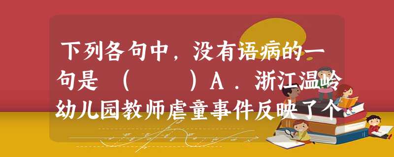下列各句中,没有语病的一句是 ( )A.浙江温岭幼儿园教师虐童事件反映了个别教师责任心、爱心、依法从教意识严重缺失,也暴露出教育主管部门对幼儿园管理的严重不到 下列各句中,没有语病的一句是 ( )A.浙江温岭幼儿园教师虐童事件反映了个别教师责任心、爱心、依法从教意识严重缺失,也暴露出教育主管部门对幼儿园管理的严重不到