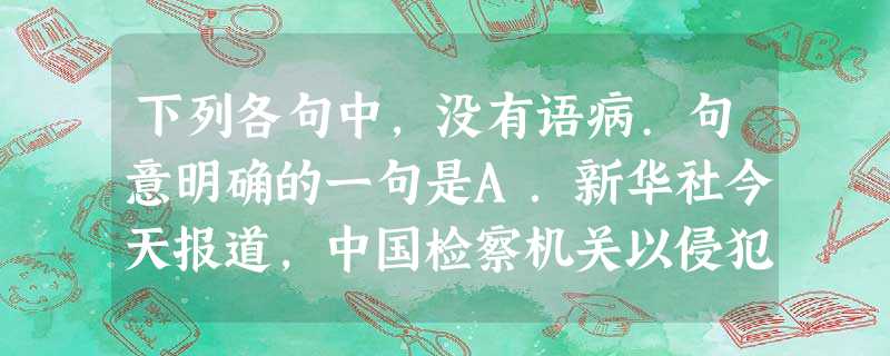 下列各句中,没有语病.句意明确的一句是A.新华社今天报道,中国检察机关以侵犯商业秘密和参与贿赂活动批准逮捕了矿业巨头力拓公司的四名职员。B.中国第四大煤炭生 下列各句中,没有语病.句意明确的一句是A.新华社今天报道,中国检察机关以侵犯商业秘密和参与贿赂活动批准逮捕了矿业巨头力拓公司的四名职员。B.中国第四大煤炭生