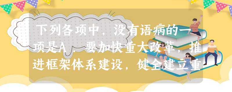 下列各项中,没有语病的一项是A.要加快重大改革,推进框架体系建设,健全建立重大经济体制改革统筹协调机制和纵横联动有序推进的工作体系,最大限度地形成改 下列各项中,没有语病的一项是A.要加快重大改革,推进框架体系建设,健全建立重大经济体制改革统筹协调机制和纵横联动有序推进的工作体系,最大限度地形成改