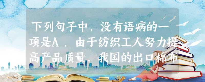 下列句子中,没有语病的一项是A.由于纺织工人努力提高产品质量,我国的出口棉布受到各国顾客欢迎。B.近几年,常有报纸对明星大肆吹捧,过分的溢美之词,助长了某些 下列句子中,没有语病的一项是A.由于纺织工人努力提高产品质量,我国的出口棉布受到各国顾客欢迎。B.近几年,常有报纸对明星大肆吹捧,过分的溢美之词,助长了某些