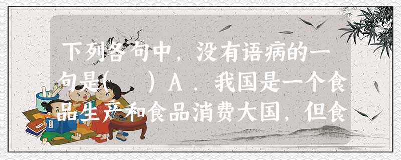 下列各句中,没有语病的一句是( )A.我国是一个食品生产和食品消费大国,但食品产业的规模化、规范化水平和行业诚信道德体系完善程度还有待改善。B.不能把中国文化简 下列各句中,没有语病的一句是( )A.我国是一个食品生产和食品消费大国,但食品产业的规模化、规范化水平和行业诚信道德体系完善程度还有待改善。B.不能把中国文化简