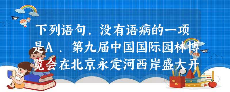 下列语句,没有语病的一项是A.第九届中国国际园林博览会在北京永定河西岸盛大开幕,对于513公顷的园博园,为了方便游客,专门开设了电瓶车专线。B.近几年, 下列语句,没有语病的一项是A.第九届中国国际园林博览会在北京永定河西岸盛大开幕,对于513公顷的园博园,为了方便游客,专门开设了电瓶车专线。B.近几年,