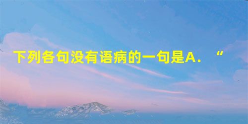 下列各句没有语病的一句是A.“侃”是特有的北京人的休闲方式,也是谈生意的重要形式,就像广东人的喝早茶,许多生意往往是在”侃”中谈成的。B.许大海认为,学校不能剥 下列各句没有语病的一句是A.“侃”是特有的北京人的休闲方式,也是谈生意的重要形式,就像广东人的喝早茶,许多生意往往是在”侃”中谈成的。B.许大海认为,学校不能剥