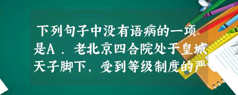 下列句子中没有语病的一项是A.老北京四合院处于皇城天子脚下,受到等级制度的严格约束,在形制,格局方面难免会千篇一律,显得呆板而缺乏创意。B.本市国税局绘制出“税 下列句子中没有语病的一项是A.老北京四合院处于皇城天子脚下,受到等级制度的严格约束,在形制,格局方面难免会千篇一律,显得呆板而缺乏创意。B.本市国税局绘制出“税