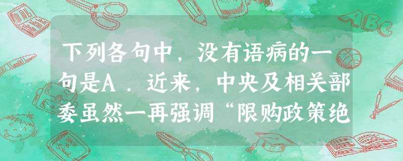 下列各句中,没有语病的一句是A.近来,中央及相关部委虽然一再强调“限购政策绝不动摇”,但坊间关于调控放松的消息仍铺天盖地。B.菲律宾借口查处“非法捕鱼”为名 下列各句中,没有语病的一句是A.近来,中央及相关部委虽然一再强调“限购政策绝不动摇”,但坊间关于调控放松的消息仍铺天盖地。B.菲律宾借口查处“非法捕鱼”为名