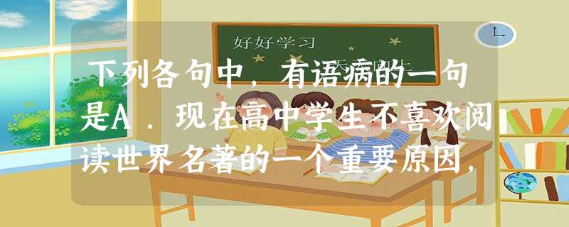 下列各句中,有语病的一句是A.现在高中学生不喜欢阅读世界名著的一个重要原因,是部分学生认为阅读名著不能增加高考语文得分。B.几组蝴蝶展框吸引了参观者,大 下列各句中,有语病的一句是A.现在高中学生不喜欢阅读世界名著的一个重要原因,是部分学生认为阅读名著不能增加高考语文得分。B.几组蝴蝶展框吸引了参观者,大