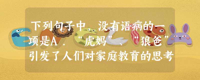 下列句子中,没有语病的一项是A.“虎妈”、“狼爸”引发了人们对家庭教育的思考。对孩子爱一点还是严一点,是穷养还是富养,不同的家庭不约而同地给出了肯定的回答。B. 下列句子中,没有语病的一项是A.“虎妈”、“狼爸”引发了人们对家庭教育的思考。对孩子爱一点还是严一点,是穷养还是富养,不同的家庭不约而同地给出了肯定的回答。B.