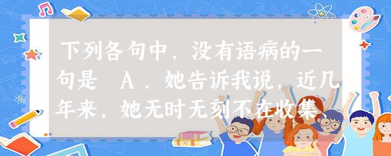 下列各句中,没有语病的一句是 A.她告诉我说,近几年来,她无时无刻不在收集、整理民间故事。B.这个文化站已成为教育和帮助后进青年,挽救和培养失足青年的场所。C. 下列各句中,没有语病的一句是 A.她告诉我说,近几年来,她无时无刻不在收集、整理民间故事。B.这个文化站已成为教育和帮助后进青年,挽救和培养失足青年的场所。C.
